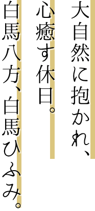 大自然に抱かれ、心癒す休日。白馬八方、白馬ひふみ。